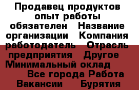 Продавец продуктов-опыт работы обязателен › Название организации ­ Компания-работодатель › Отрасль предприятия ­ Другое › Минимальный оклад ­ 20 000 - Все города Работа » Вакансии   . Бурятия респ.